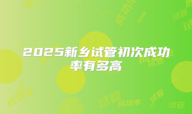 2025新乡试管初次成功率有多高