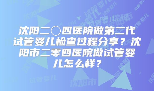 沈阳二〇四医院做第二代试管婴儿检查过程分享?沈阳市二零四医院做试管婴儿怎么样?
