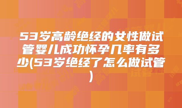 53岁高龄绝经的女性做试管婴儿成功怀孕几率有多少(53岁绝经了怎么做试管)