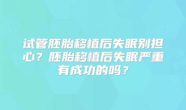 试管胚胎移植后失眠别担心？胚胎移植后失眠严重有成功的吗？