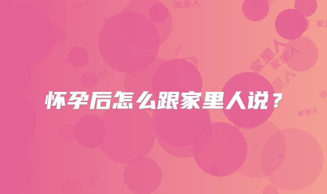 怀孕后怎么跟家里人说？