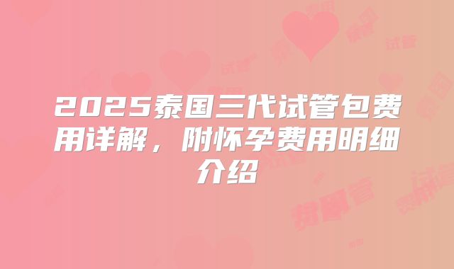 2025泰国三代试管包费用详解，附怀孕费用明细介绍