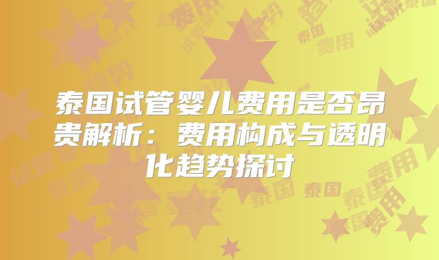 泰国试管婴儿费用是否昂贵解析：费用构成与透明化趋势探讨