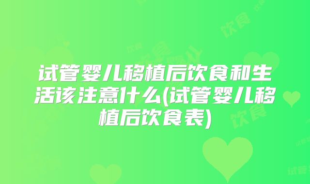 试管婴儿移植后饮食和生活该注意什么(试管婴儿移植后饮食表)