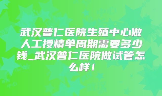 武汉普仁医院生殖中心做人工授精单周期需要多少钱_武汉普仁医院做试管怎么样！