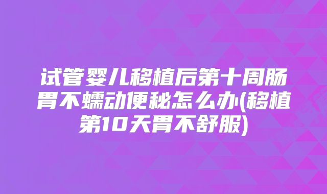 试管婴儿移植后第十周肠胃不蠕动便秘怎么办(移植第10天胃不舒服)