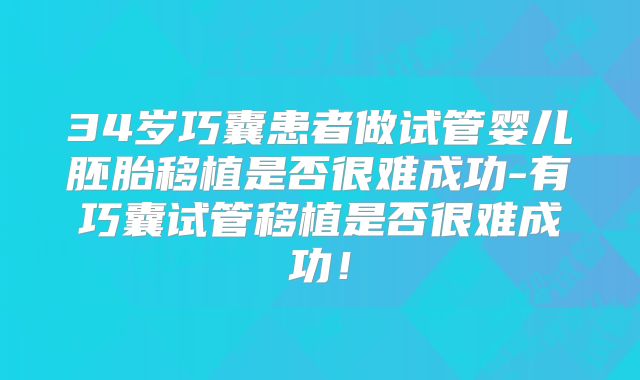 34岁巧囊患者做试管婴儿胚胎移植是否很难成功-有巧囊试管移植是否很难成功！