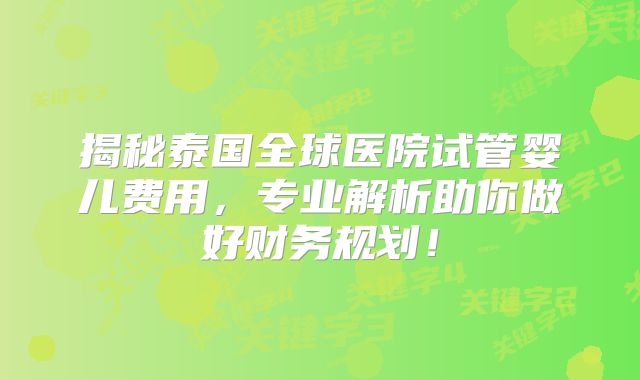揭秘泰国全球医院试管婴儿费用，专业解析助你做好财务规划！