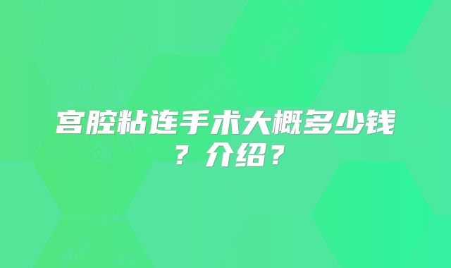 宫腔粘连手术大概多少钱？介绍？