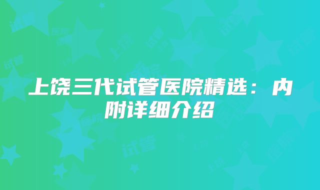 上饶三代试管医院精选：内附详细介绍