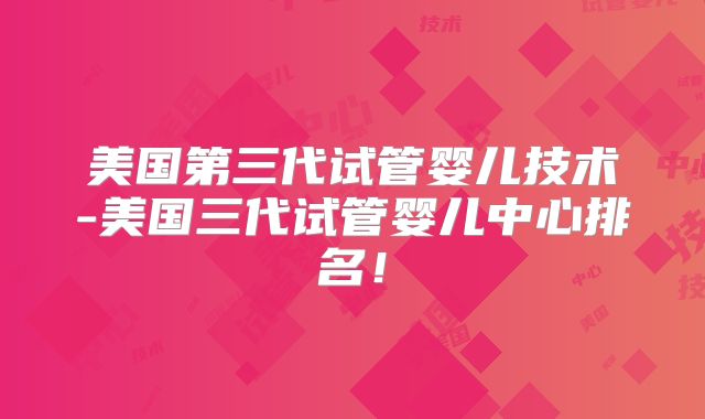 美国第三代试管婴儿技术-美国三代试管婴儿中心排名!