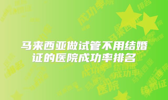 马来西亚做试管不用结婚证的医院成功率排名