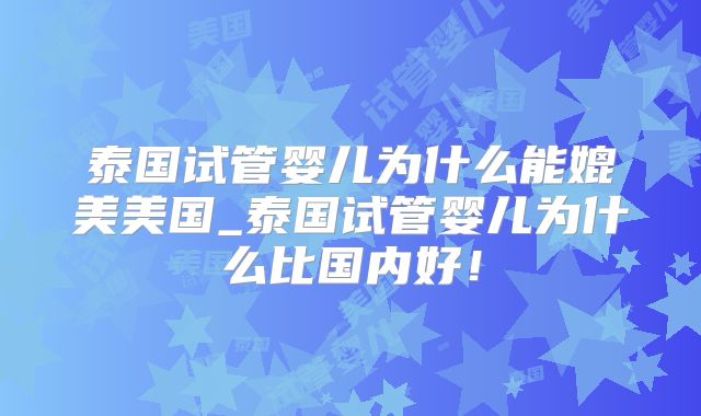 泰国试管婴儿为什么能媲美美国_泰国试管婴儿为什么比国内好！