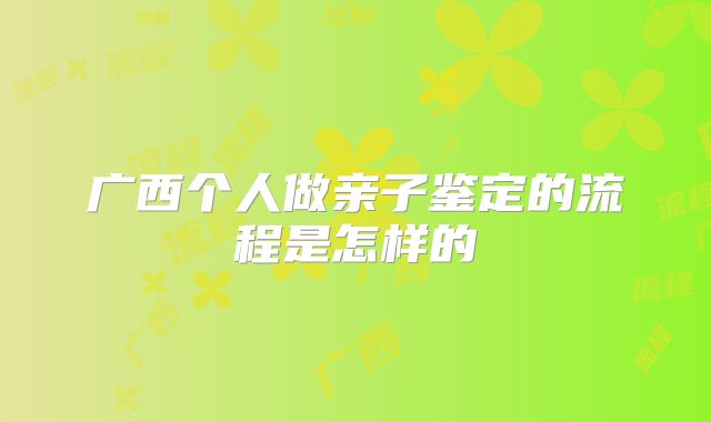广西个人做亲子鉴定的流程是怎样的