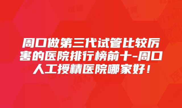 周口做第三代试管比较厉害的医院排行榜前十-周口人工授精医院哪家好!