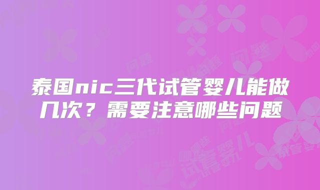 泰国nic三代试管婴儿能做几次?需要注意哪些问题