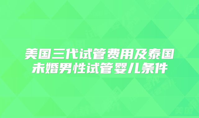 美国三代试管费用及泰国未婚男性试管婴儿条件