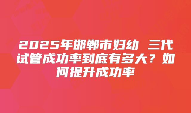 2025年邯郸市妇幼 三代试管成功率到底有多大?如何提升成功率