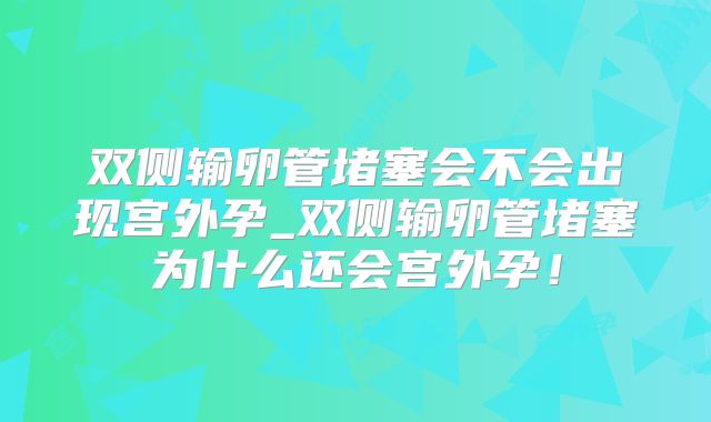 双侧输卵管堵塞会不会出现宫外孕_双侧输卵管堵塞为什么还会宫外孕！