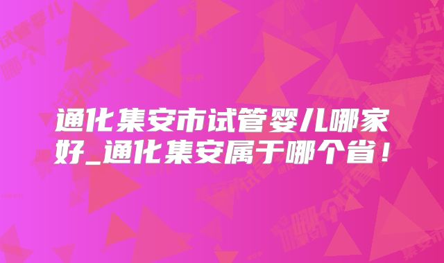 通化集安市试管婴儿哪家好_通化集安属于哪个省！