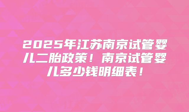 2025年江苏南京试管婴儿二胎政策!南京试管婴儿多少钱明细表!