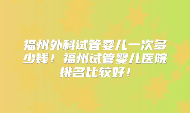 福州外科试管婴儿一次多少钱！福州试管婴儿医院排名比较好！