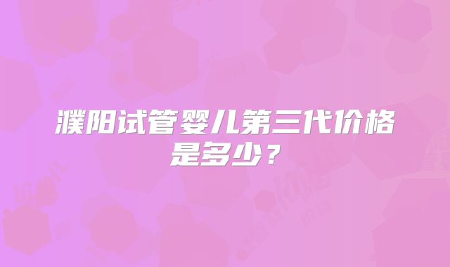 濮阳试管婴儿第三代价格是多少？