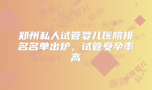 郑州私人试管婴儿医院排名名单出炉，试管受孕率高
