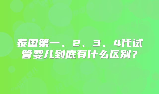 泰国第一、2、3、4代试管婴儿到底有什么区别？