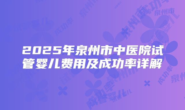 2025年泉州市中医院试管婴儿费用及成功率详解