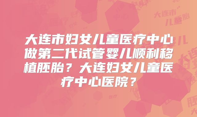 大连市妇女儿童医疗中心做第二代试管婴儿顺利移植胚胎？大连妇女儿童医疗中心医院？