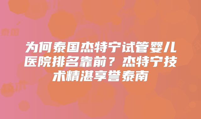 为何泰国杰特宁试管婴儿医院排名靠前？杰特宁技术精湛享誉泰南