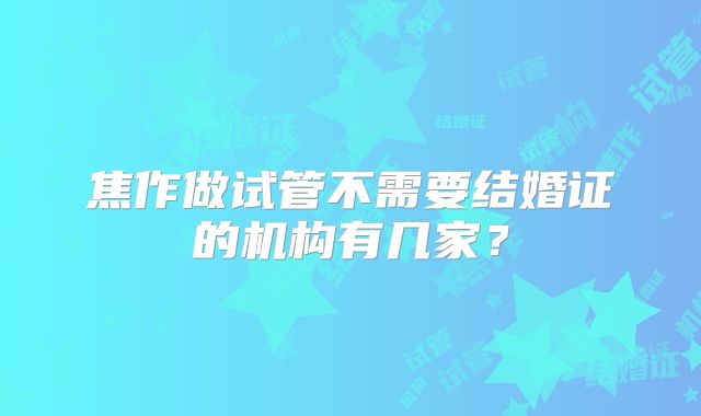 焦作做试管不需要结婚证的机构有几家?