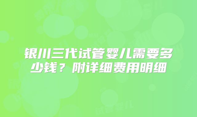 银川三代试管婴儿需要多少钱？附详细费用明细