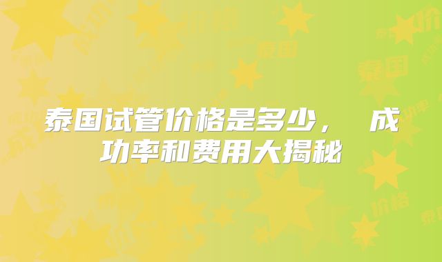 泰国试管价格是多少， 成功率和费用大揭秘