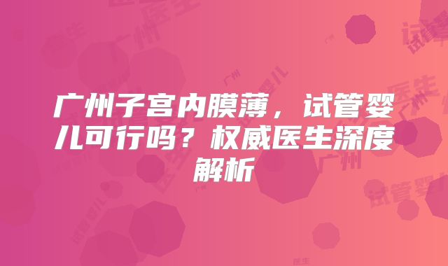 广州子宫内膜薄,试管婴儿可行吗?权威医生深度解析