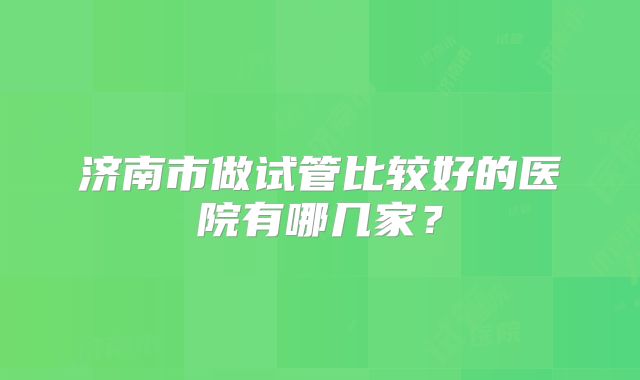 济南市做试管比较好的医院有哪几家？
