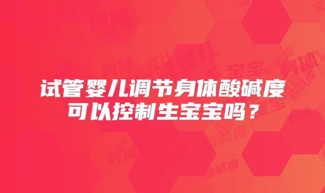 试管婴儿调节身体酸碱度可以控制生宝宝吗？