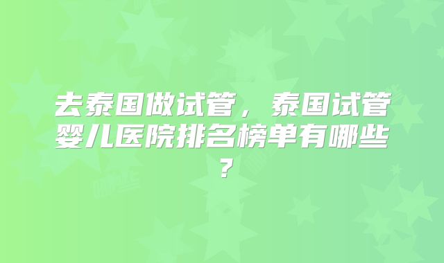 去泰国做试管,泰国试管婴儿医院排名榜单有哪些?