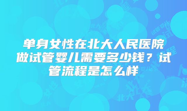 单身女性在北大人民医院做试管婴儿需要多少钱？试管流程是怎么样