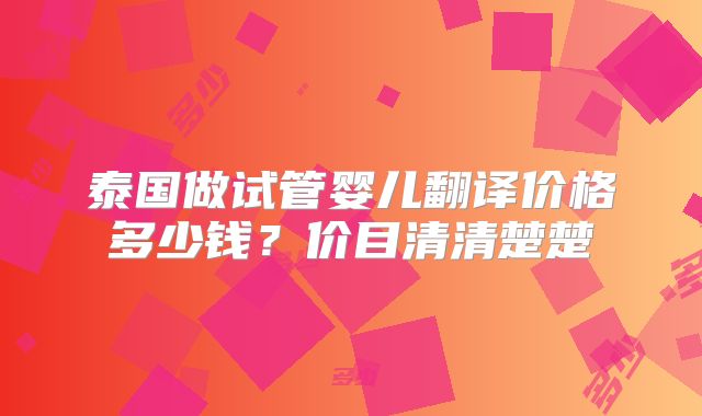 泰国做试管婴儿翻译价格多少钱?价目清清楚楚