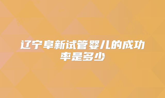 辽宁阜新试管婴儿的成功率是多少