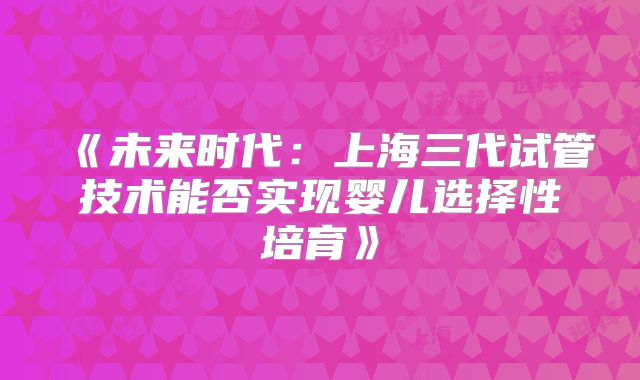 《未来时代：上海三代试管技术能否实现婴儿选择性培育》