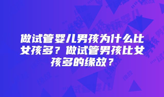 做试管婴儿男孩为什么比女孩多?做试管男孩比女孩多的缘故?