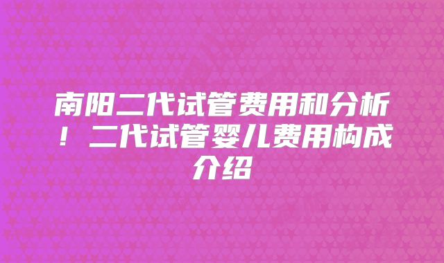南阳二代试管费用和分析！二代试管婴儿费用构成介绍