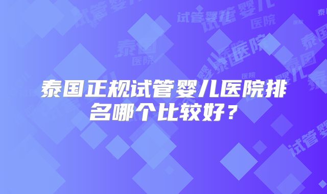 泰国正规试管婴儿医院排名哪个比较好？
