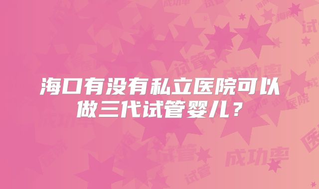 海口有没有私立医院可以做三代试管婴儿？