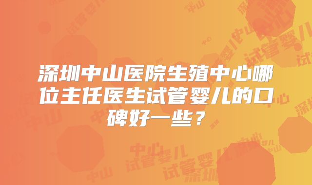 深圳中山医院生殖中心哪位主任医生试管婴儿的口碑好一些？