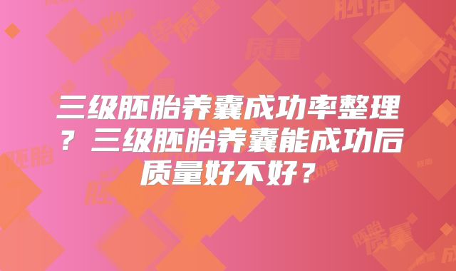 三级胚胎养囊成功率整理？三级胚胎养囊能成功后质量好不好？
