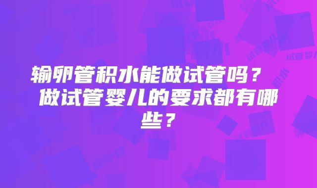 输卵管积水能做试管吗？ 做试管婴儿的要求都有哪些？